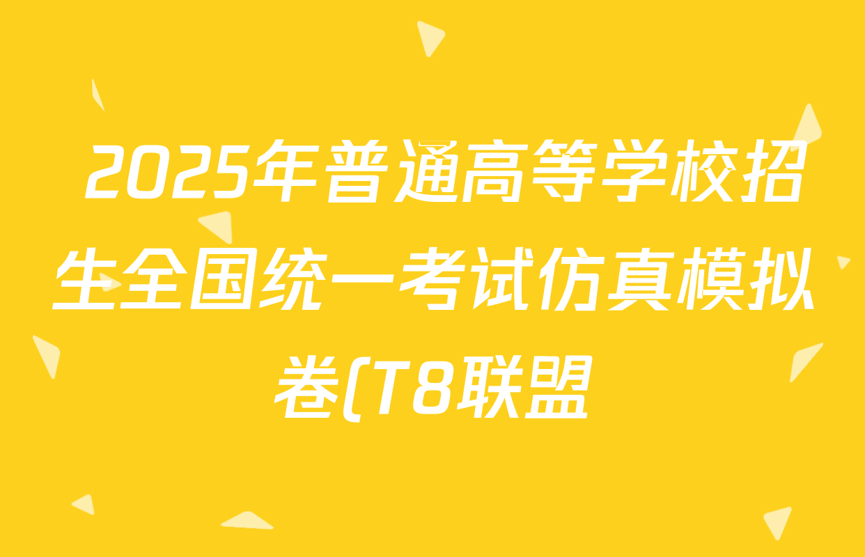2025年普通高等学校招生全国统一考试仿真模拟卷(T8联盟)(样卷)各科试题及答案(含化学 生物 物理等) 2025年普通高等学校招生全国统一考试仿真模拟卷(T8联盟)(样卷)各科试题及答案(含化学 生物 物理等)